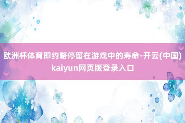 欧洲杯体育即约略停留在游戏中的寿命-开云(中国)kaiyun网页版登录入口