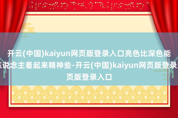 开云(中国)kaiyun网页版登录入口亮色比深色能让东说念主看起来精神些-开云(中国)kaiyun网页版登录入口