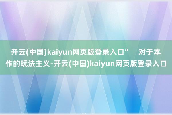 开云(中国)kaiyun网页版登录入口” 对于本作的玩法主义-开云(中国)kaiyun网页版登录入口
