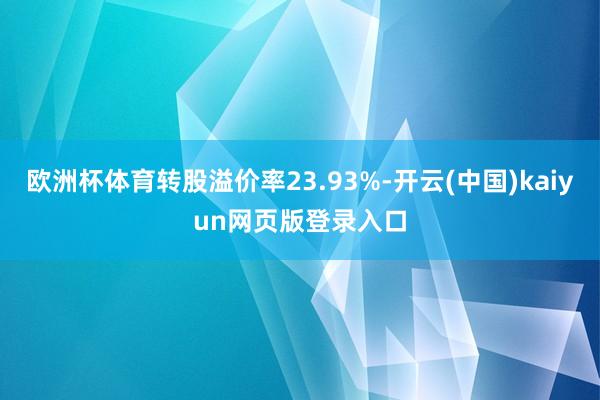 欧洲杯体育转股溢价率23.93%-开云(中国)kaiyun网页版登录入口