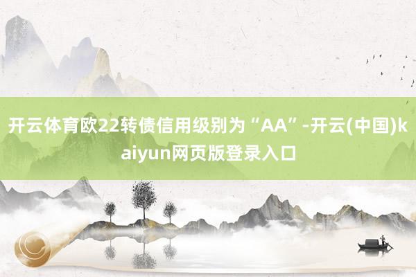 开云体育欧22转债信用级别为“AA”-开云(中国)kaiyun网页版登录入口