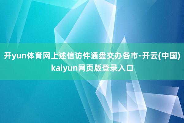开yun体育网上述信访件通盘交办各市-开云(中国)kaiyun网页版登录入口