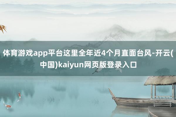 体育游戏app平台这里全年近4个月直面台风-开云(中国)kaiyun网页版登录入口