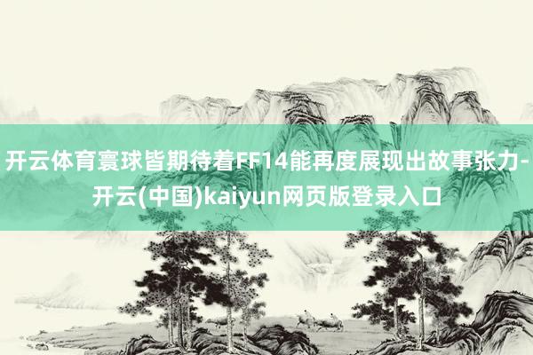 开云体育寰球皆期待着FF14能再度展现出故事张力-开云(中国)kaiyun网页版登录入口