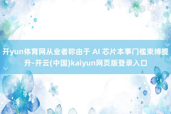 开yun体育网从业者称由于 AI 芯片本事门槛束缚提升-开云(中国)kaiyun网页版登录入口
