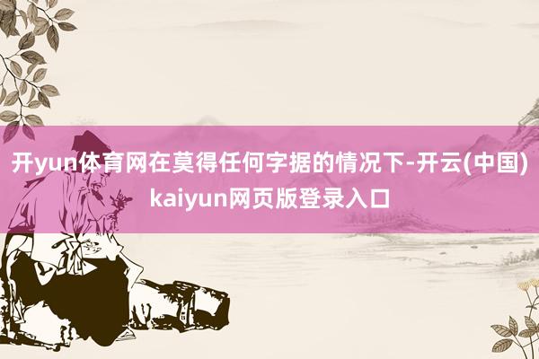 开yun体育网在莫得任何字据的情况下-开云(中国)kaiyun网页版登录入口