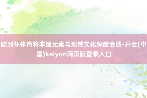 欧洲杯体育将非遗元素与地域文化深度会通-开云(中国)kaiyun网页版登录入口