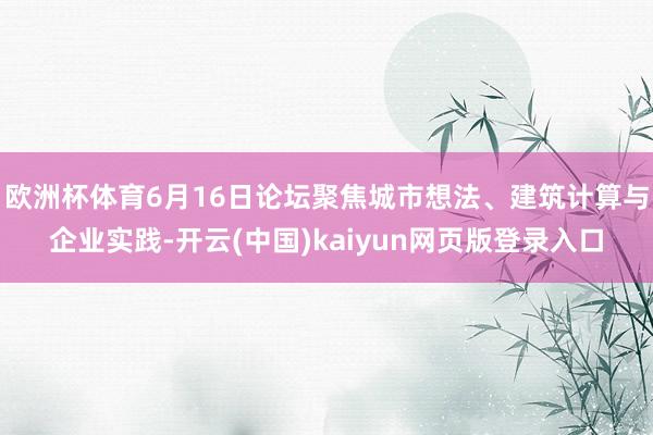 欧洲杯体育6月16日论坛聚焦城市想法、建筑计算与企业实践-开云(中国)kaiyun网页版登录入口