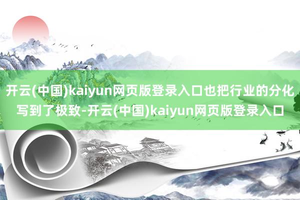 开云(中国)kaiyun网页版登录入口也把行业的分化写到了极致-开云(中国)kaiyun网页版登录入口