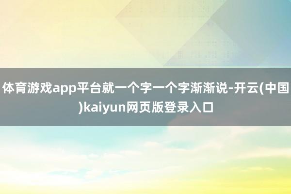 体育游戏app平台就一个字一个字渐渐说-开云(中国)kaiyun网页版登录入口