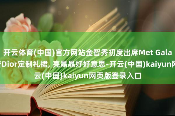开云体育(中国)官方网站金智秀初度出席Met Gala盛典红毯, 身着Dior定制礼裙, 亮晶晶好好意思-开云(中国)kaiyun网页版登录入口