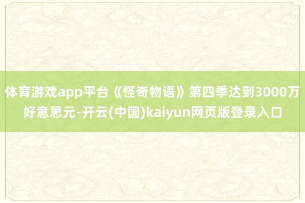 体育游戏app平台《怪奇物语》第四季达到3000万好意思元-开云(中国)kaiyun网页版登录入口