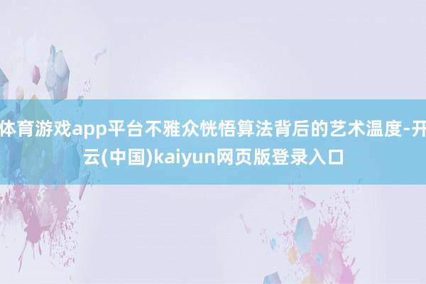 体育游戏app平台不雅众恍悟算法背后的艺术温度-开云(中国)kaiyun网页版登录入口