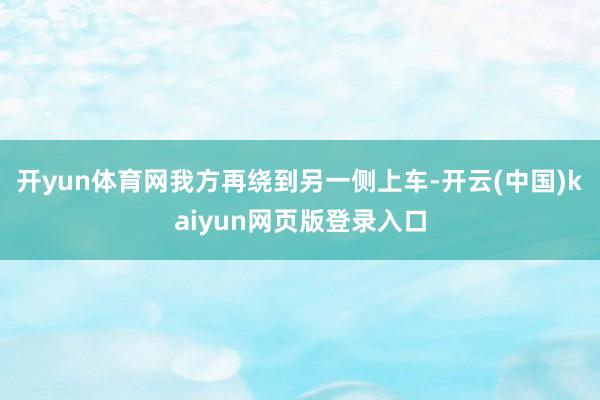 开yun体育网我方再绕到另一侧上车-开云(中国)kaiyun网页版登录入口