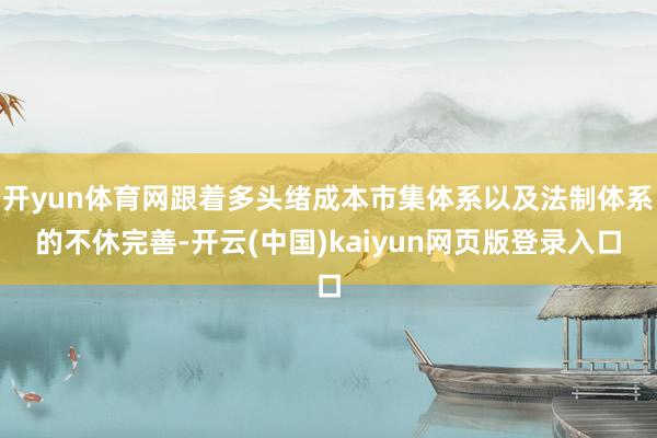 开yun体育网跟着多头绪成本市集体系以及法制体系的不休完善-开云(中国)kaiyun网页版登录入口