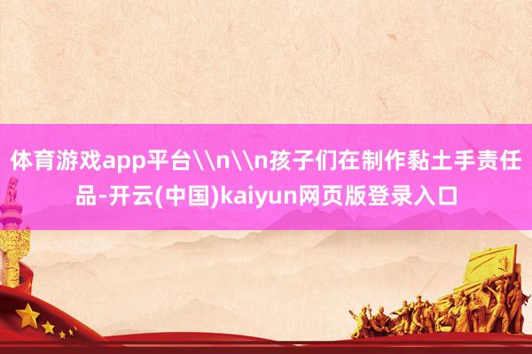 体育游戏app平台\n\n孩子们在制作黏土手责任品-开云(中国)kaiyun网页版登录入口