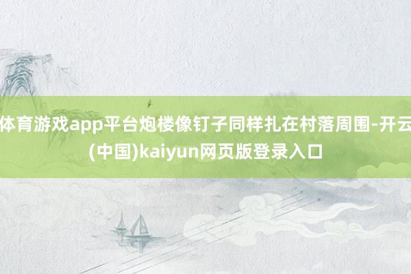 体育游戏app平台炮楼像钉子同样扎在村落周围-开云(中国)kaiyun网页版登录入口