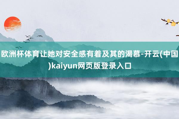 欧洲杯体育让她对安全感有着及其的渴慕-开云(中国)kaiyun网页版登录入口