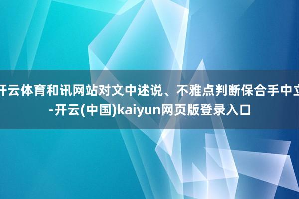 开云体育和讯网站对文中述说、不雅点判断保合手中立-开云(中国)kaiyun网页版登录入口
