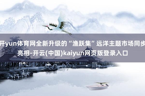 开yun体育网全新升级的“渔跃集”远洋主题市场同步亮相-开云(中国)kaiyun网页版登录入口