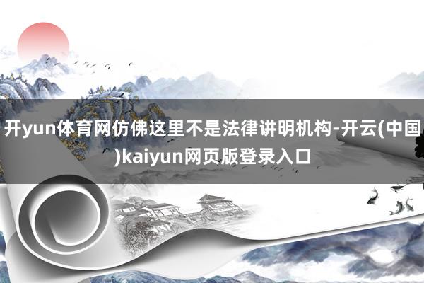 开yun体育网仿佛这里不是法律讲明机构-开云(中国)kaiyun网页版登录入口
