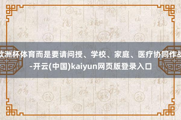欧洲杯体育而是要请问授、学校、家庭、医疗协同作战-开云(中国)kaiyun网页版登录入口
