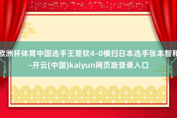 欧洲杯体育中国选手王楚钦4-0横扫日本选手张本智和-开云(中国)kaiyun网页版登录入口