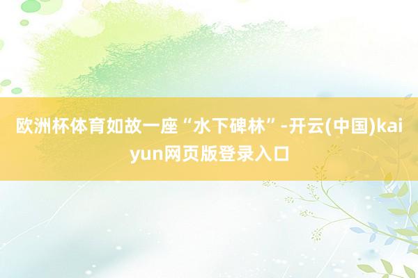 欧洲杯体育如故一座“水下碑林”-开云(中国)kaiyun网页版登录入口