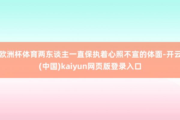 欧洲杯体育两东谈主一直保执着心照不宣的体面-开云(中国)kaiyun网页版登录入口