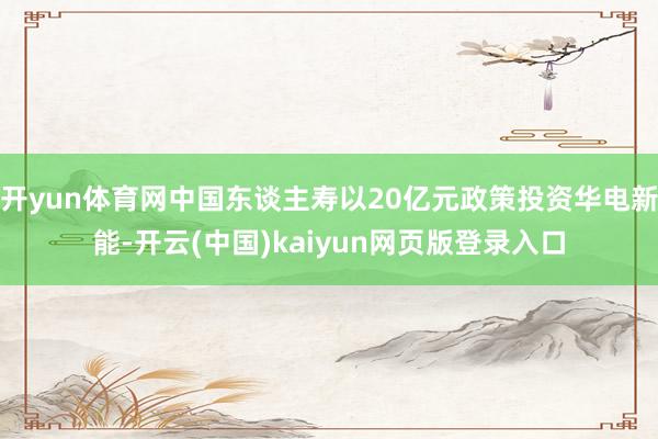开yun体育网中国东谈主寿以20亿元政策投资华电新能-开云(中国)kaiyun网页版登录入口