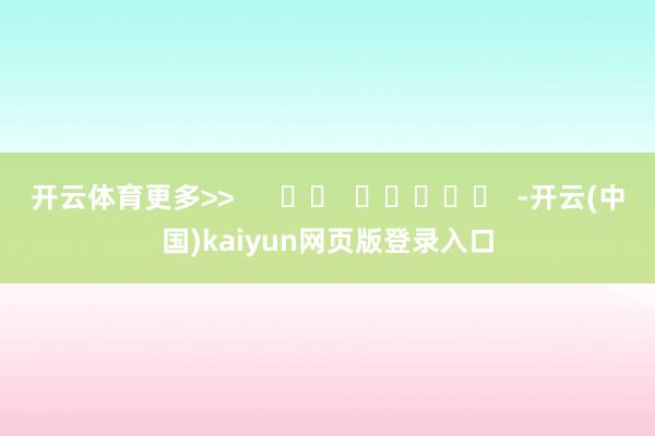开云体育更多>>      		  					  -开云(中国)kaiyun网页版登录入口