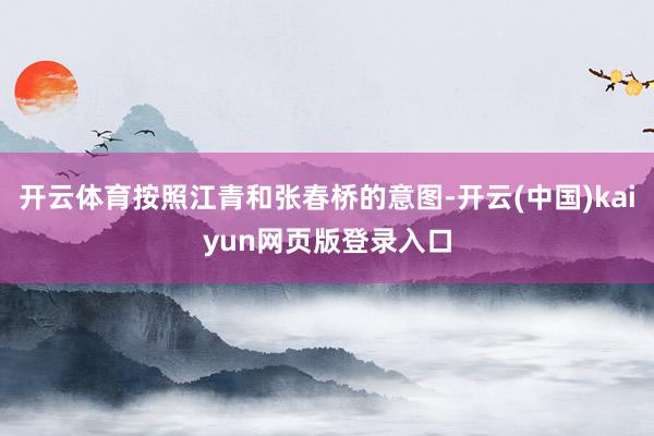 开云体育按照江青和张春桥的意图-开云(中国)kaiyun网页版登录入口