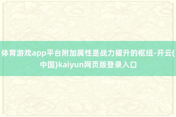 体育游戏app平台附加属性是战力擢升的枢纽-开云(中国)kaiyun网页版登录入口