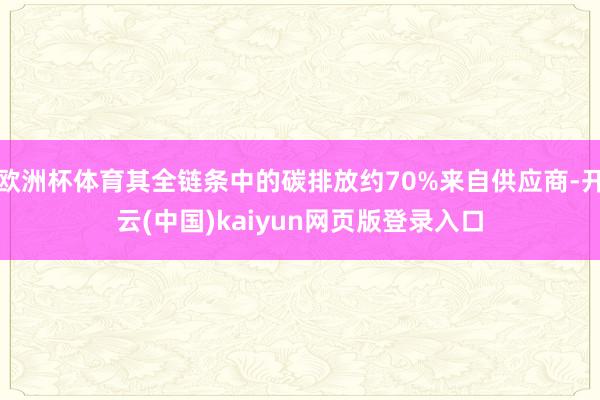 欧洲杯体育其全链条中的碳排放约70%来自供应商-开云(中国)kaiyun网页版登录入口