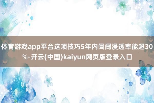体育游戏app平台这项技巧5年内阛阓浸透率能超30%-开云(中国)kaiyun网页版登录入口