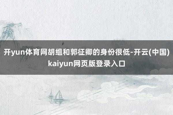 开yun体育网胡组和郭征卿的身份很低-开云(中国)kaiyun网页版登录入口