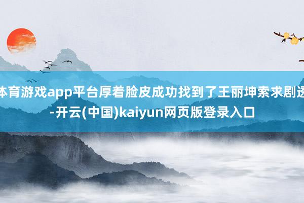 体育游戏app平台厚着脸皮成功找到了王丽坤索求剧透-开云(中国)kaiyun网页版登录入口