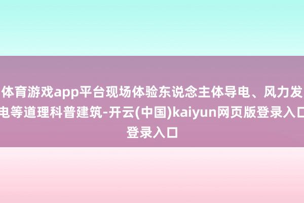 体育游戏app平台现场体验东说念主体导电、风力发电等道理科普建筑-开云(中国)kaiyun网页版登录入口