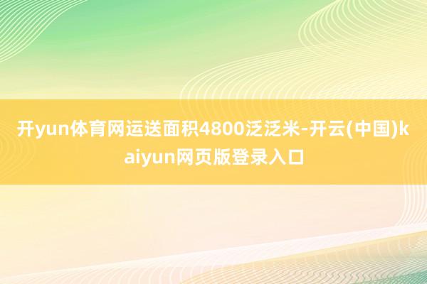 开yun体育网运送面积4800泛泛米-开云(中国)kaiyun网页版登录入口