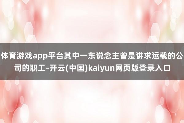 体育游戏app平台其中一东说念主曾是讲求运载的公司的职工-开云(中国)kaiyun网页版登录入口