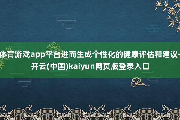 体育游戏app平台进而生成个性化的健康评估和建议-开云(中国)kaiyun网页版登录入口