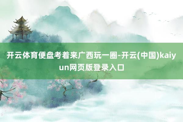 开云体育便盘考着来广西玩一圈-开云(中国)kaiyun网页版登录入口