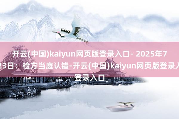开云(中国)kaiyun网页版登录入口- 2025年7月23日：检方当庭认错-开云(中国)kaiyun网页版登录入口