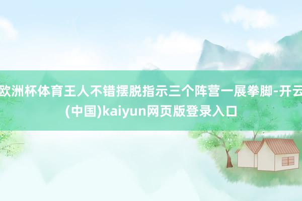 欧洲杯体育王人不错摆脱指示三个阵营一展拳脚-开云(中国)kaiyun网页版登录入口