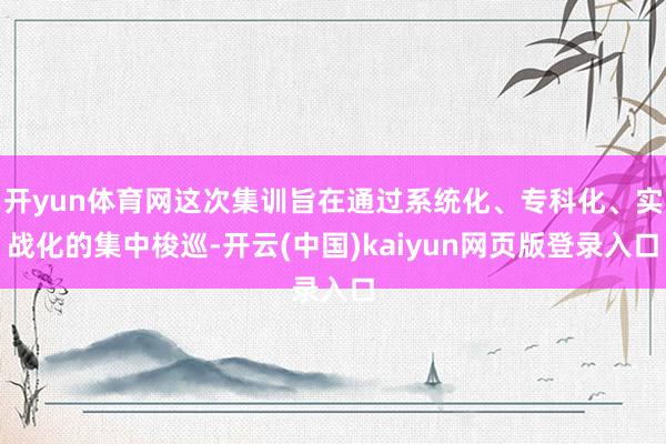 开yun体育网这次集训旨在通过系统化、专科化、实战化的集中梭巡-开云(中国)kaiyun网页版登录入口