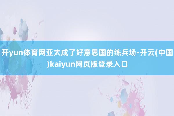 开yun体育网亚太成了好意思国的练兵场-开云(中国)kaiyun网页版登录入口