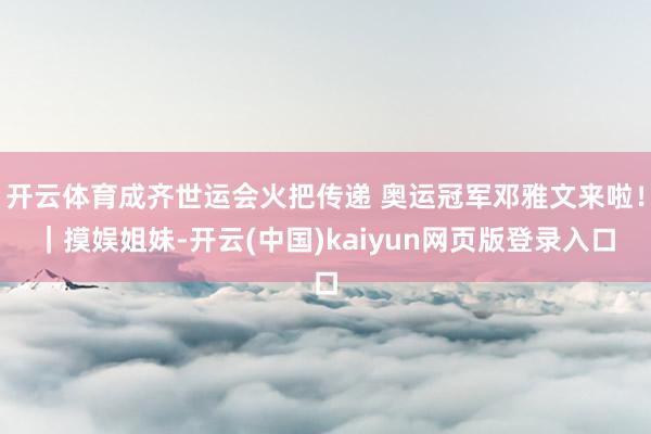 开云体育成齐世运会火把传递 奥运冠军邓雅文来啦！｜摸娱姐妹-开云(中国)kaiyun网页版登录入口