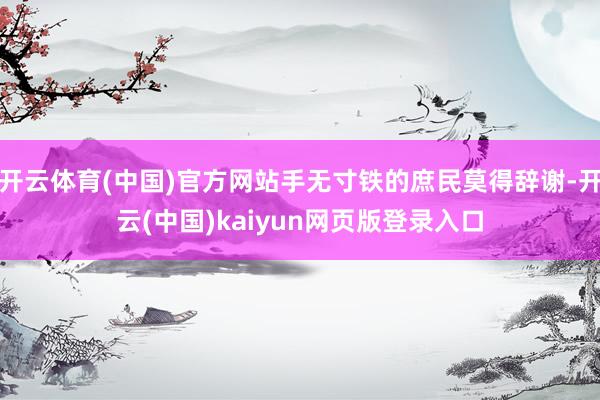 开云体育(中国)官方网站手无寸铁的庶民莫得辞谢-开云(中国)kaiyun网页版登录入口