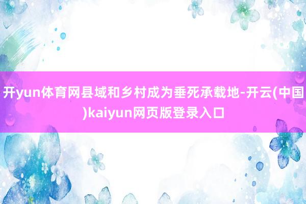 开yun体育网县域和乡村成为垂死承载地-开云(中国)kaiyun网页版登录入口