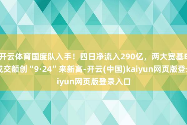 开云体育国度队入手!四日净流入290亿,两大宽基ETF日成交额创“9·24”来新高-开云(中国)kaiyun网页版登录入口